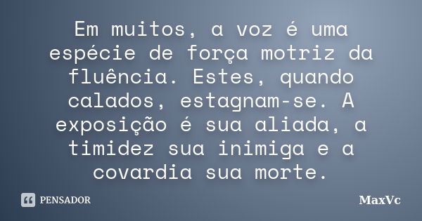 Em muitos, a voz é uma espécie de força motriz da fluência. Estes, quando calados, estagnam-se. A exposição é sua aliada, a timidez sua inimiga e a covardia sua... Frase de MaxVc.