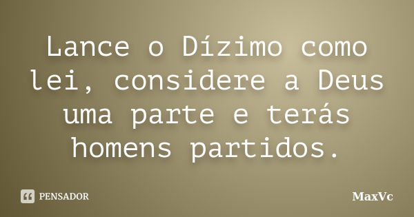 Lance o Dízimo como lei, considere a Deus uma parte e terás homens partidos.... Frase de MaxVc.