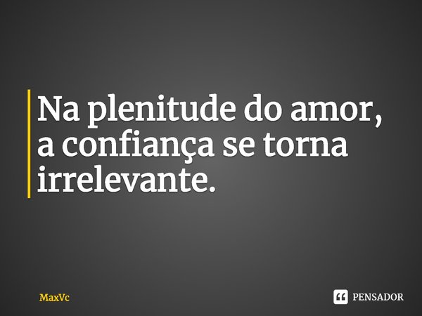 Na plenitude do amor, a confiança se torna irrelevante.... Frase de MaxVc.