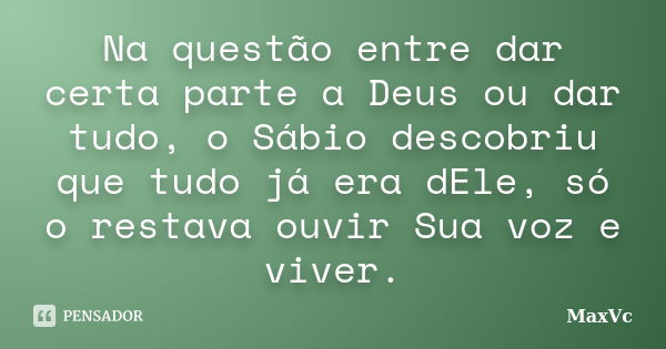 Na questão entre dar certa parte a Deus ou dar tudo, o Sábio descobriu que tudo já era dEle, só o restava ouvir Sua voz e viver.... Frase de MaxVc.