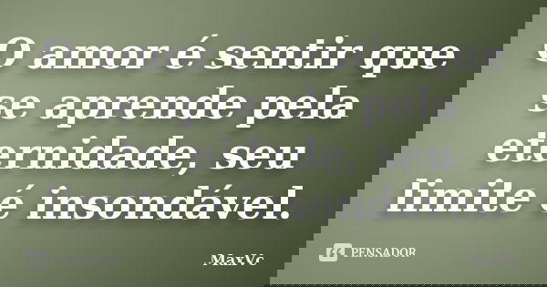 O amor é sentir que se aprende pela eternidade, seu limite é insondável.... Frase de MaxVc.
