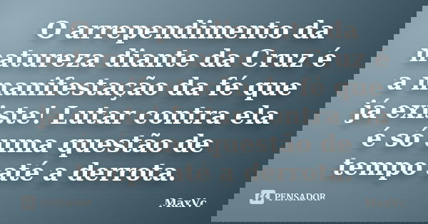 O arrependimento da natureza diante da Cruz é a manifestação da fé que já existe! Lutar contra ela é só uma questão de tempo até a derrota.... Frase de MaxVc.