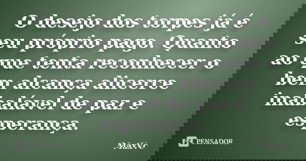 O desejo dos torpes já é seu próprio pago. Quanto ao que tenta reconhecer o bem alcança alicerce inabalável de paz e esperança.... Frase de MaxVc.