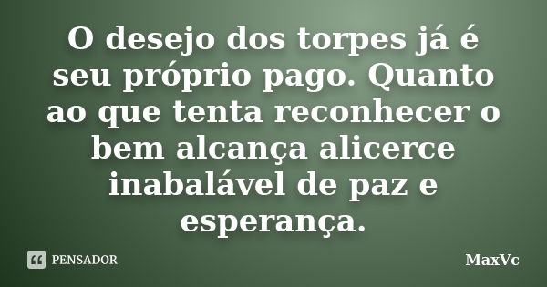 O desejo dos torpes já é seu próprio pago. Quanto ao que tenta reconhecer o bem alcança alicerce inabalável de paz e esperança.... Frase de MaxVc.