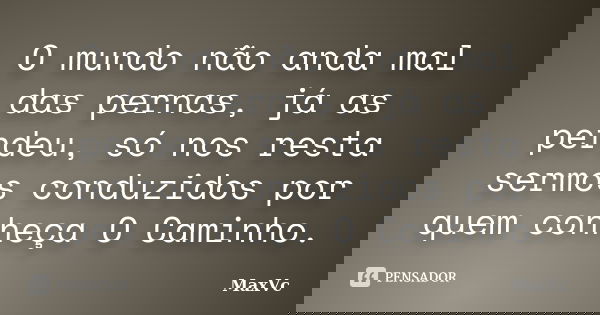 O mundo não anda mal das pernas, já as perdeu, só nos resta sermos conduzidos por quem conheça O Caminho.... Frase de MaxVc.