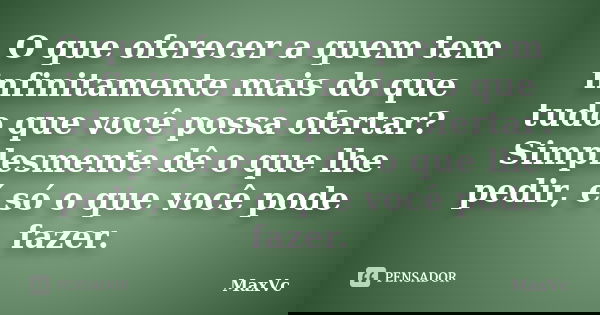 O que oferecer a quem tem infinitamente mais do que tudo que você possa ofertar? Simplesmente dê o que lhe pedir, é só o que você pode fazer.... Frase de MaxVc.
