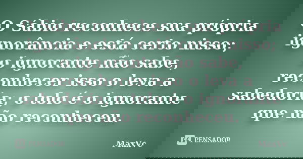 O Sábio reconhece sua própria ignorância e está certo nisso; o ignorante não sabe, reconhecer isso o leva a sabedoria; o tolo é o ignorante que não reconheceu.... Frase de MaxVc.
