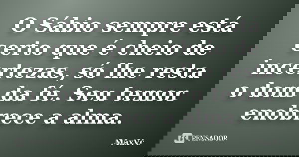 O Sábio sempre está certo que é cheio de incertezas, só lhe resta o dom da fé. Seu temor enobrece a alma.... Frase de MaxVc.