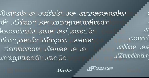 Quando o sábio se arrependeu de ficar se arrependendo descobriu que só podia caminhar pela Graça, seus dias se tornaram leves e o Caminho progrediu nele.... Frase de MaxVc.