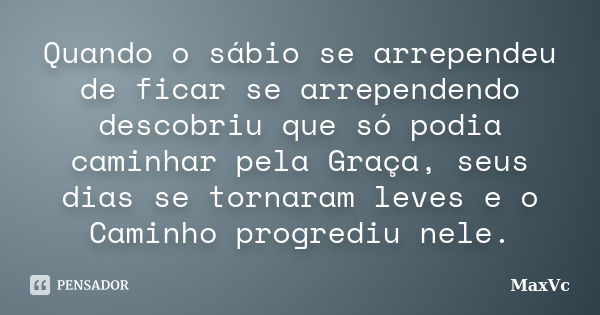 Quando o sábio se arrependeu de ficar se arrependendo descobriu que só podia caminhar pela Graça, seus dias se tornaram leves e o Caminho progrediu nele.... Frase de MaxVc.