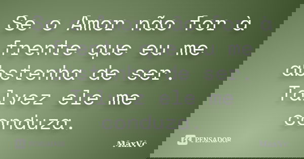 Se o Amor não for à frente que eu me abstenha de ser. Talvez ele me conduza.... Frase de MaxVc.
