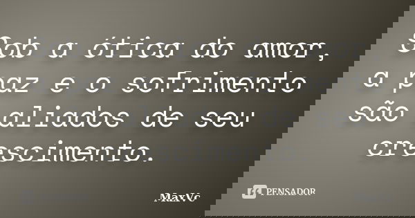 Sob a ótica do amor, a paz e o sofrimento são aliados de seu crescimento.... Frase de MaxVc.