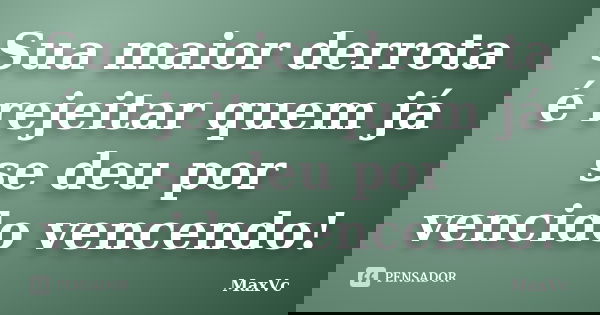 Sua maior derrota é rejeitar quem já se deu por vencido vencendo!... Frase de MaxVc.