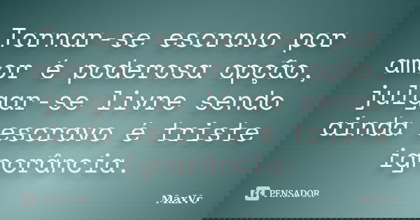 Tornar-se escravo por amor é poderosa opção, julgar-se livre sendo ainda escravo é triste ignorância.... Frase de MaxVc.