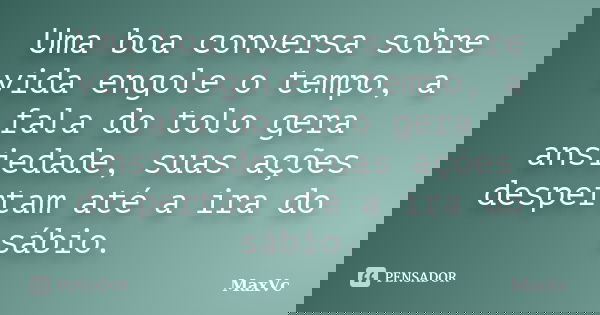 Uma boa conversa sobre vida engole o tempo, a fala do tolo gera ansiedade, suas ações despertam até a ira do sábio.... Frase de MaxVc.