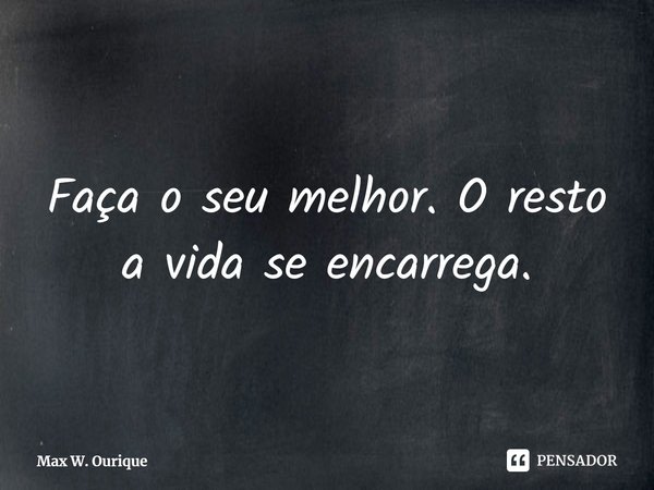 ⁠Faça o seu melhor. O resto a vida se encarrega.... Frase de Max W. Ourique.
