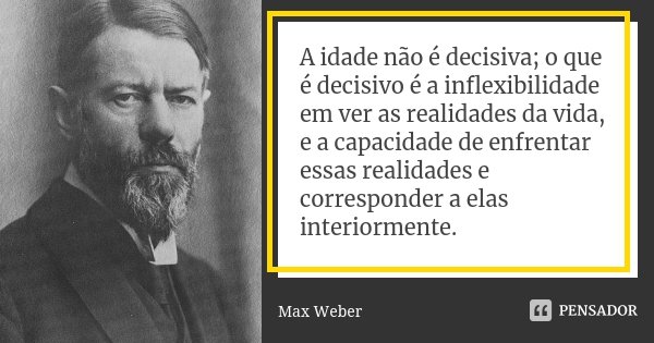 A idade não é decisiva; o que é decisivo é a inflexibilidade em ver as realidades da vida, e a capacidade de enfrentar essas realidades e corresponder a elas in... Frase de Max Weber.