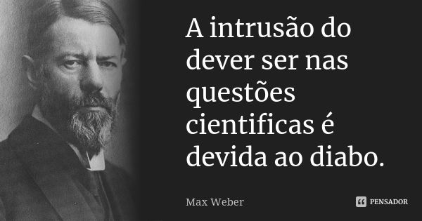A intrusão do dever ser nas questões cientificas é devida ao diabo.... Frase de Max Weber.