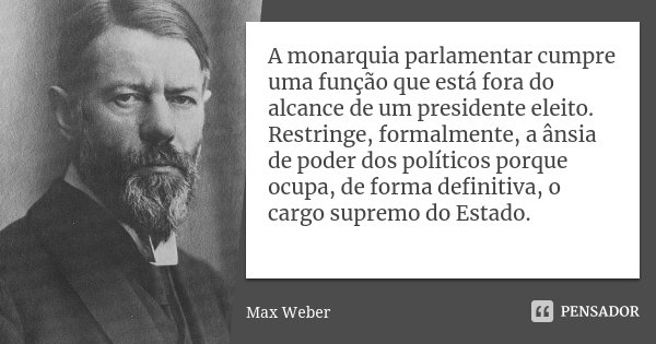 A monarquia parlamentar cumpre uma função que está fora do alcance de um presidente eleito. Restringe, formalmente, a ânsia de poder dos políticos porque ocupa,... Frase de Max Weber.