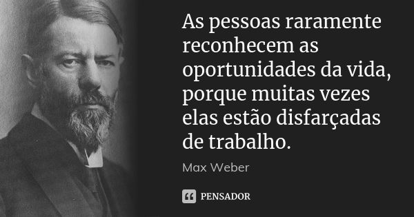 As pessoas raramente reconhecem as oportunidades da vida, porque muitas vezes elas estão disfarçadas de trabalho.... Frase de Max Weber.