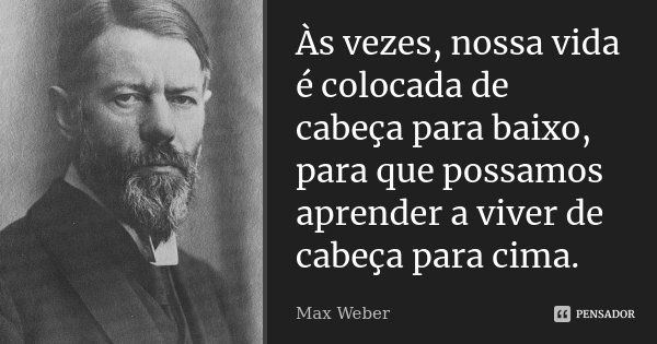 Às vezes, nossa vida é colocada de cabeça para baixo, para que possamos aprender a viver de cabeça para cima.... Frase de Max Weber.
