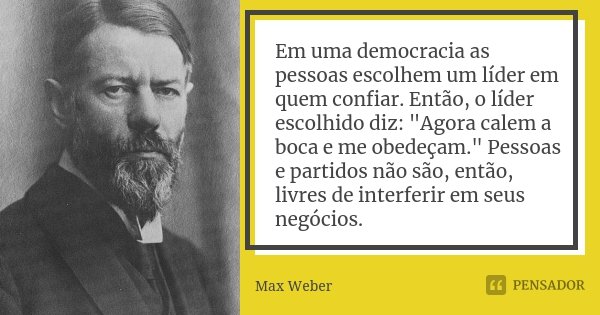 Em uma democracia as pessoas escolhem um líder em quem confiar. Então, o líder escolhido diz: "Agora calem a boca e me obedeçam." Pessoas e partidos n... Frase de Max Weber.