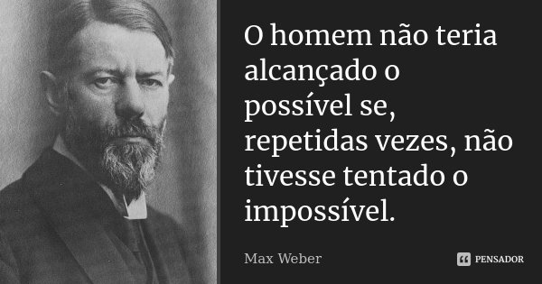 O homem não teria alcançado o possível se, repetidas vezes, não tivesse tentado o impossível.... Frase de Max Weber.