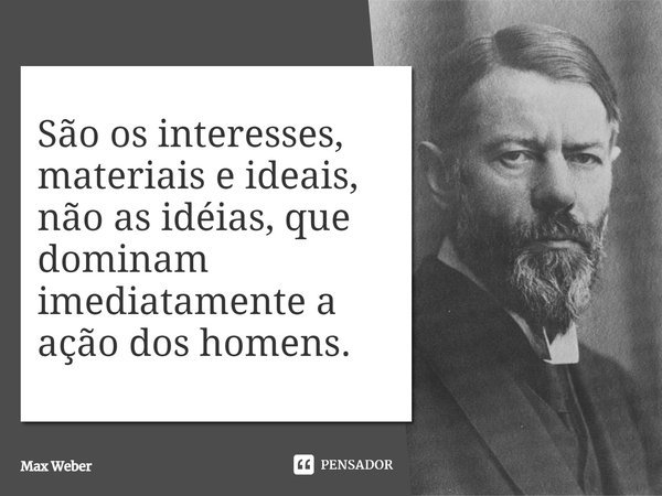 São os interesses, materiais e ideais, não as ideias, que dominam imediatamente a ação dos homens.... Frase de Max Weber.