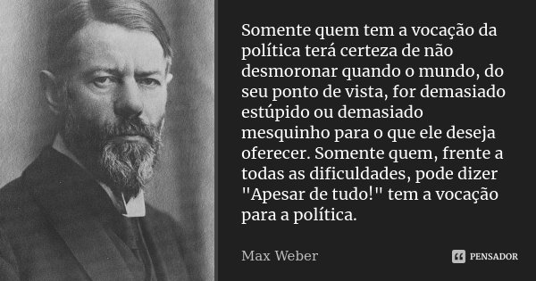 Somente quem tem a vocação da política terá certeza de não desmoronar quando o mundo, do seu ponto de vista, for demasiado estúpido ou demasiado mesquinho para ... Frase de Max Weber.