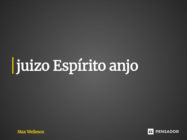 ⁠juizo Espírito anjo... Frase de Max Welleson.