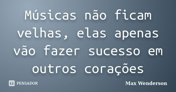 Músicas não ficam velhas, elas apenas vão fazer sucesso em outros corações... Frase de Max Wenderson.