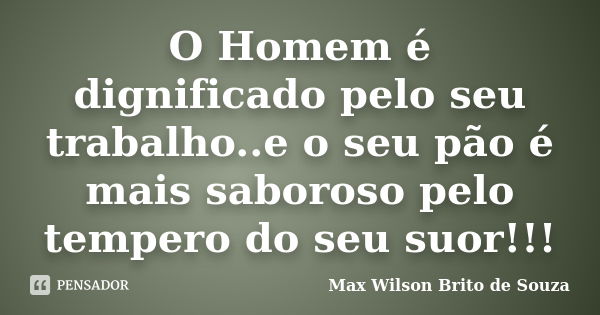 O Homem é dignificado pelo seu trabalho..e o seu pão é mais saboroso pelo tempero do seu suor!!!... Frase de Max Wilson Brito de Souza.