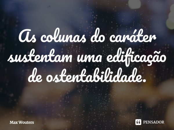 ⁠⁠As colunas do caráter sustentam uma edificação de ostentabilidade.... Frase de Max Wouters.