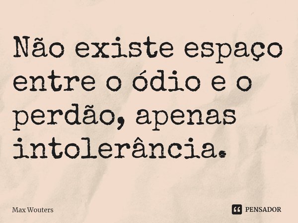 ⁠Não existe espaço entre o ódio e o perdão, apenas intolerância.... Frase de Max Wouters.
