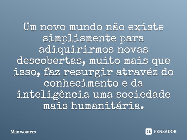 ⁠⁠Um novo mundo não existe simplismente para adiquirirmos novas descobertas, muito mais que isso, faz resurgir atravéz do conhecimento e da inteligência uma soc... Frase de Max Wouters.