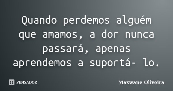 Quando perdemos alguém que amamos, a dor nunca passará, apenas aprendemos a suportá- lo.... Frase de Maxwane Oliveira.
