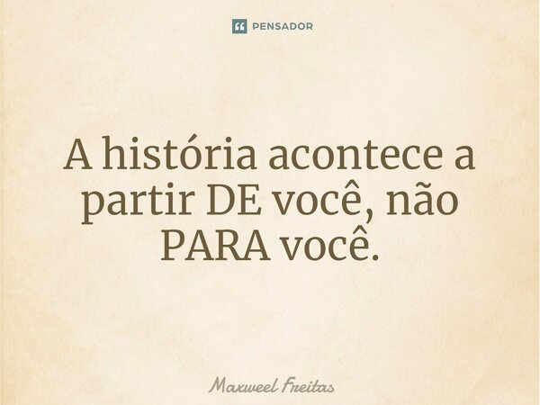 ⁠A história acontece a partir DE você, não PARA você.... Frase de Maxweel Freitas.
