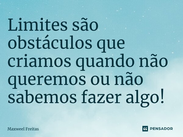 ⁠Limites são obstáculos que criamos quando não queremos ou não sabemos fazer algo!... Frase de Maxweel Freitas.