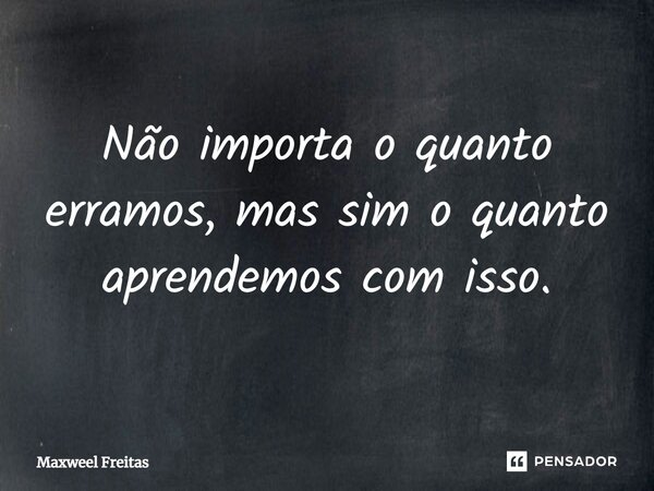 ⁠Não importa o quanto erramos, mas sim o quanto aprendemos com isso.... Frase de Maxweel Freitas.