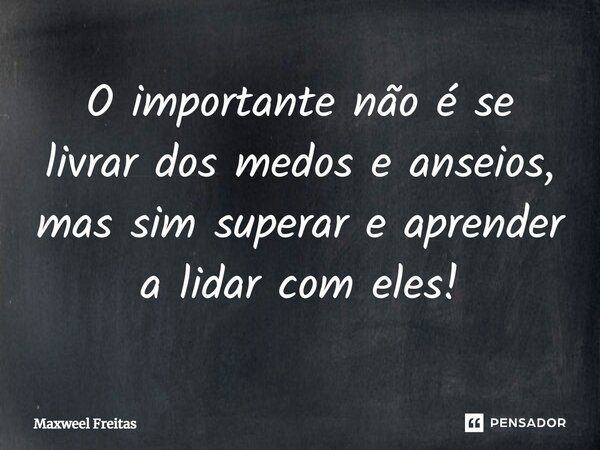 ⁠O importante não é se livrar dos medos e anseios, mas sim superar e aprender a lidar com eles!... Frase de Maxweel Freitas.