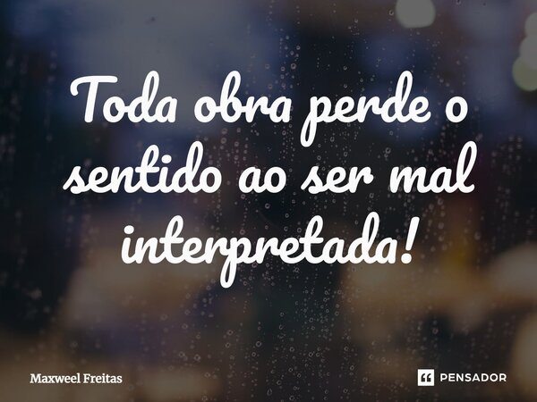 ⁠Toda obra perde o sentido ao ser mal interpretada!... Frase de Maxweel Freitas.