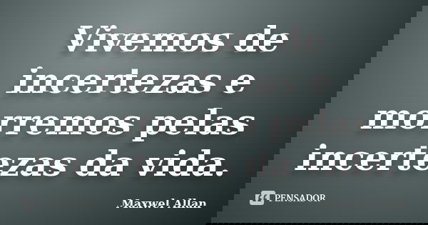 Vivemos de incertezas e morremos pelas incertezas da vida.... Frase de Maxwel Allan.