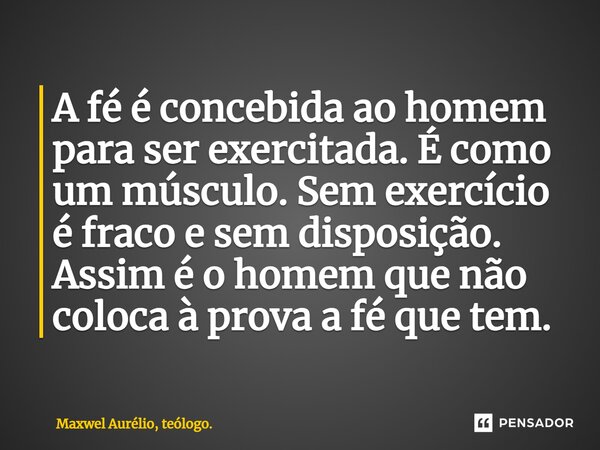 A fé é concebida ao homem para ser exercitada. É como um músculo. Sem exercício é fraco e sem disposição. Assim é o homem que não coloca à prova a fé que tem.... Frase de Maxwel Aurélio, teólogo..
