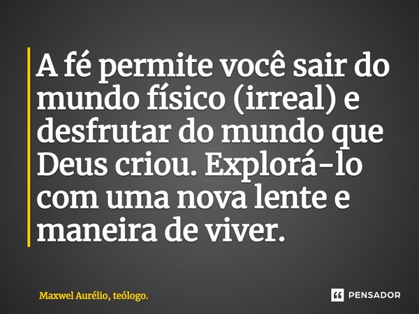 ⁠A fé permite você sair do mundo físico (irreal) e desfrutar do mundo que Deus criou. Explorá-lo com uma nova lente e maneira de viver.... Frase de Maxwel Aurélio, teólogo..