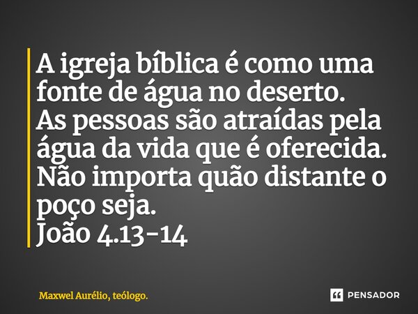 ⁠A igreja bíblica é como uma fonte de água no deserto. As pessoas são atraídas pela água da vida que é oferecida. Não importa quão distante o poço seja. João 4.... Frase de Maxwel Aurélio, teólogo..
