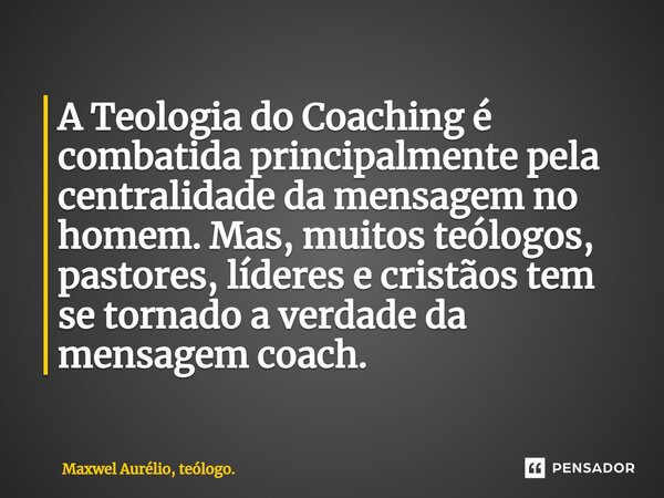 A Teologia do Coaching é combatida principalmente pela centralidade da mensagem no homem. Mas, muitos teólogos, pastores, líderes e cristãos tem se tornado a ve... Frase de Maxwel Aurélio, teólogo..