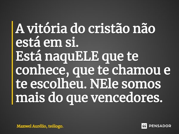 ⁠A vitória do cristão não está em si. Está naquELE que te conhece, que te chamou e te escolheu. NEle somos mais do que vencedores.... Frase de Maxwel Aurélio, teólogo..