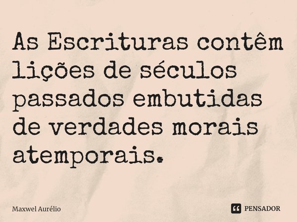 ⁠As Escrituras contêm lições de séculos passados embutidas de verdades morais atemporais.... Frase de Maxwel Aurélio.