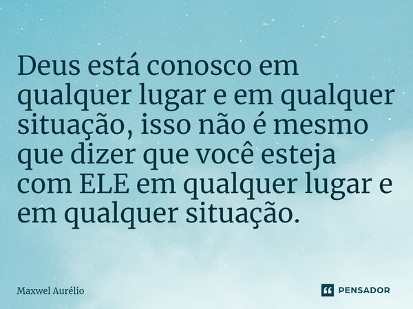 ⁠Deus está conosco em qualquer lugar e em qualquer situação, isso não é mesmo que dizer que você esteja com ELE em qualquer lugar e em qualquer situação.... Frase de Maxwel Aurélio.