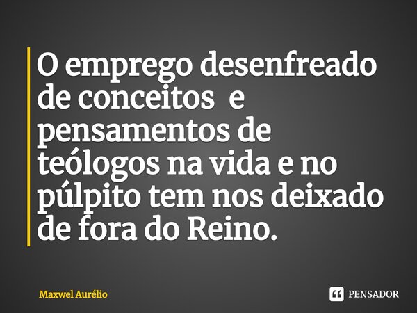 ⁠O emprego desenfreado de conceitos e pensamentos de teólogos na vida e no púlpito tem nos deixado de fora do Reino.... Frase de Maxwel Aurélio.
